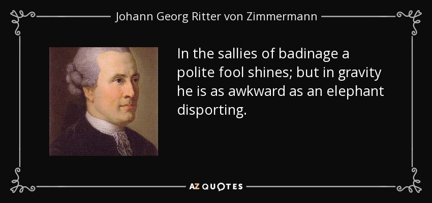 In the sallies of badinage a polite fool shines; but in gravity he is as awkward as an elephant disporting. - Johann Georg Ritter von Zimmermann