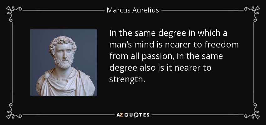 In the same degree in which a man's mind is nearer to freedom from all passion, in the same degree also is it nearer to strength. - Marcus Aurelius