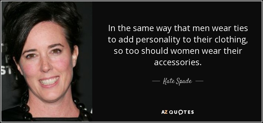 In the same way that men wear ties to add personality to their clothing, so too should women wear their accessories. - Kate Spade