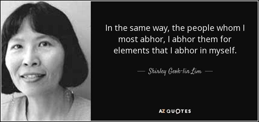 In the same way, the people whom I most abhor, I abhor them for elements that I abhor in myself. - Shirley Geok-lin Lim