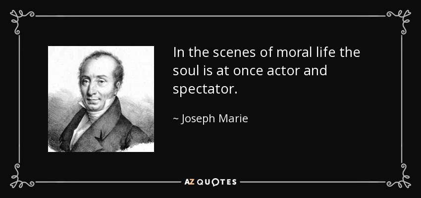 In the scenes of moral life the soul is at once actor and spectator. - Joseph Marie, baron de Gerando