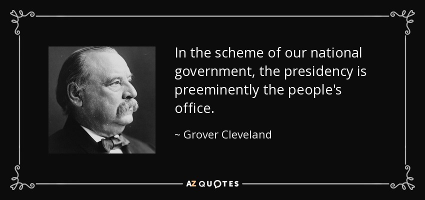 In the scheme of our national government, the presidency is preeminently the people's office. - Grover Cleveland