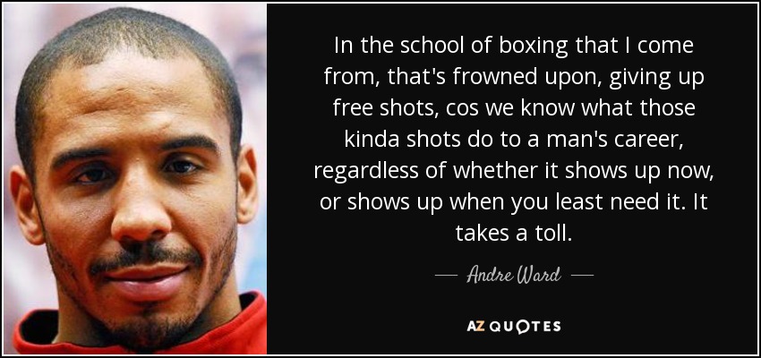 In the school of boxing that I come from, that's frowned upon, giving up free shots, cos we know what those kinda shots do to a man's career, regardless of whether it shows up now, or shows up when you least need it. It takes a toll. - Andre Ward