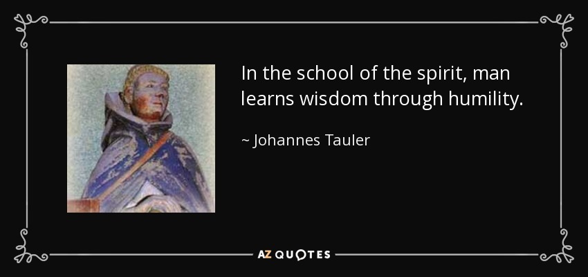 In the school of the spirit, man learns wisdom through humility. - Johannes Tauler