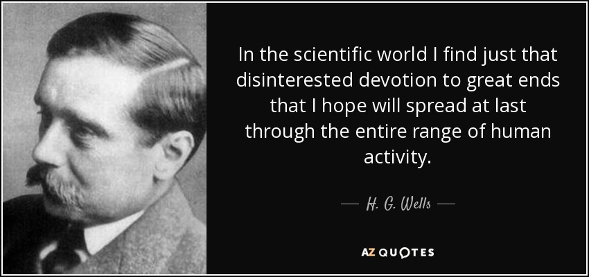 In the scientific world I find just that disinterested devotion to great ends that I hope will spread at last through the entire range of human activity. - H. G. Wells