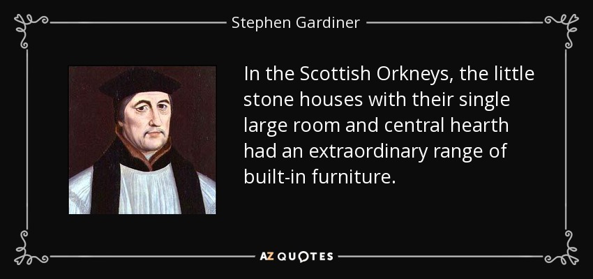 In the Scottish Orkneys, the little stone houses with their single large room and central hearth had an extraordinary range of built-in furniture. - Stephen Gardiner