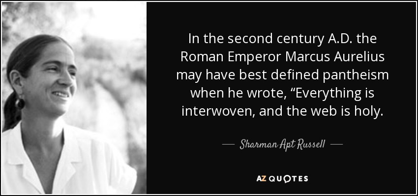 In the second century A.D. the Roman Emperor Marcus Aurelius may have best defined pantheism when he wrote, “Everything is interwoven, and the web is holy. - Sharman Apt Russell