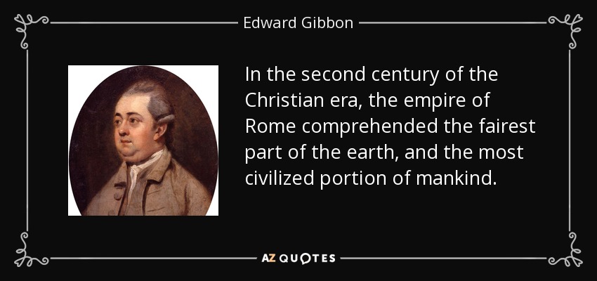 In the second century of the Christian era, the empire of Rome comprehended the fairest part of the earth, and the most civilized portion of mankind. - Edward Gibbon