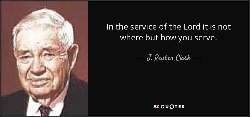 In the service of the Lord it is not where but how you serve. - J. Reuben Clark