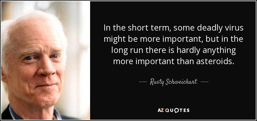In the short term, some deadly virus might be more important, but in the long run there is hardly anything more important than asteroids. - Rusty Schweickart