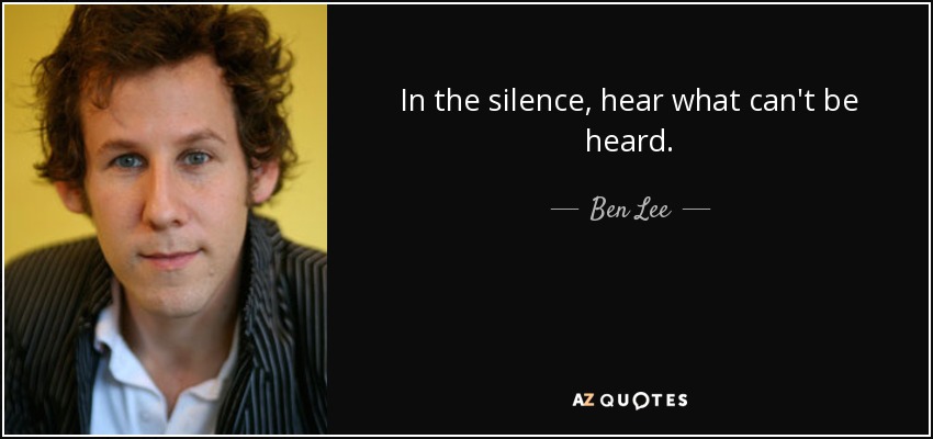 In the silence, hear what can't be heard. - Ben Lee