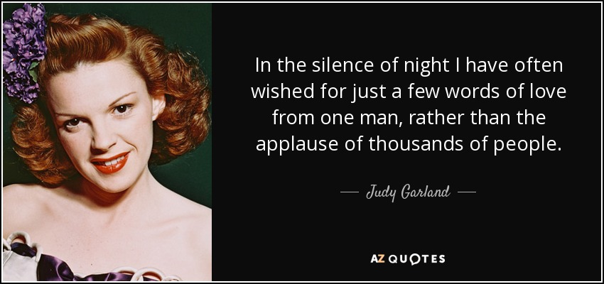In the silence of night I have often wished for just a few words of love from one man, rather than the applause of thousands of people. - Judy Garland