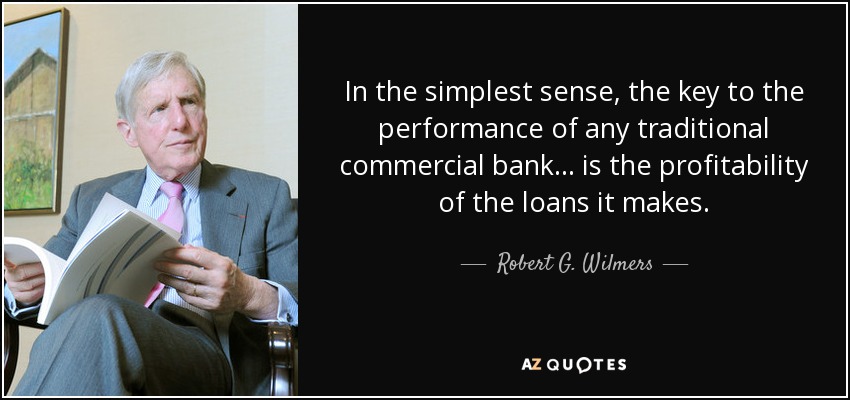 In the simplest sense, the key to the performance of any traditional commercial bank ... is the profitability of the loans it makes. - Robert G. Wilmers