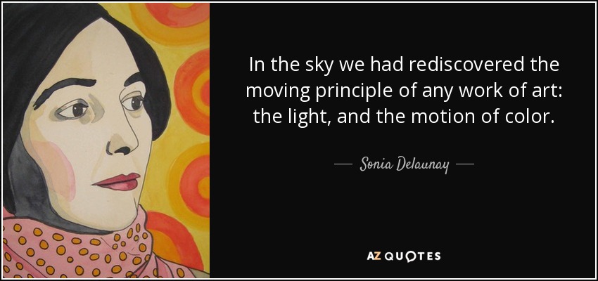 In the sky we had rediscovered the moving principle of any work of art: the light, and the motion of color. - Sonia Delaunay