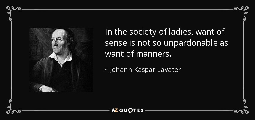 In the society of ladies, want of sense is not so unpardonable as want of manners. - Johann Kaspar Lavater