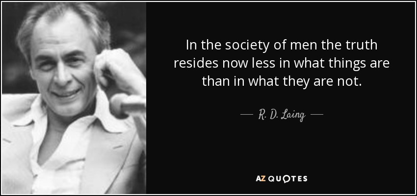 In the society of men the truth resides now less in what things are than in what they are not. - R. D. Laing