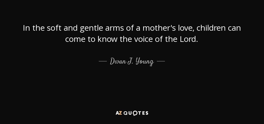 In the soft and gentle arms of a mother's love, children can come to know the voice of the Lord. - Dwan J. Young
