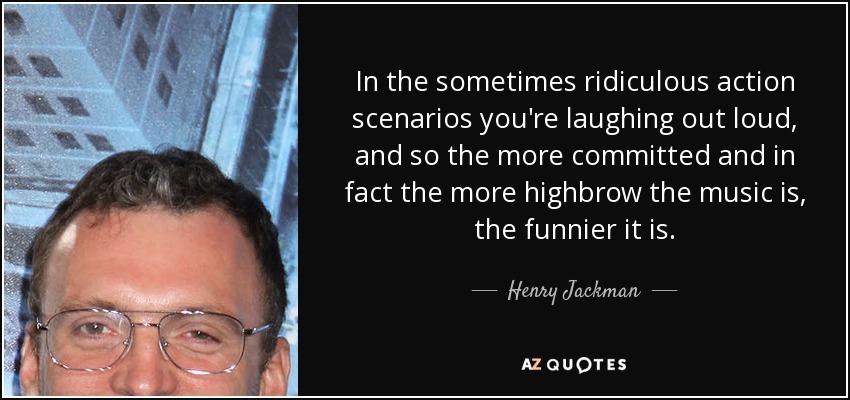 In the sometimes ridiculous action scenarios you're laughing out loud, and so the more committed and in fact the more highbrow the music is, the funnier it is. - Henry Jackman
