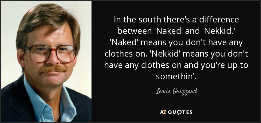 In the south there's a difference between 'Naked' and 'Nekkid.' 'Naked' means you don't have any clothes on. 'Nekkid' means you don't have any clothes on and you're up to somethin'. - Lewis Grizzard