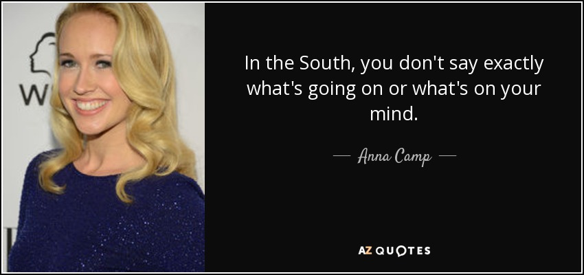 In the South, you don't say exactly what's going on or what's on your mind. - Anna Camp