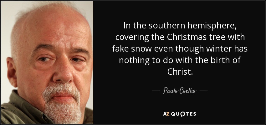 In the southern hemisphere, covering the Christmas tree with fake snow even though winter has nothing to do with the birth of Christ. - Paulo Coelho