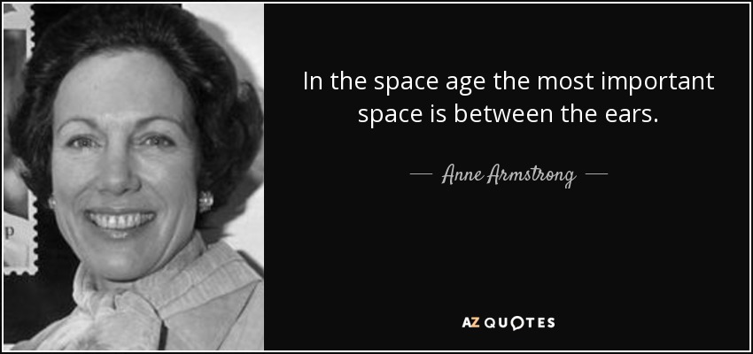 In the space age the most important space is between the ears. - Anne Armstrong