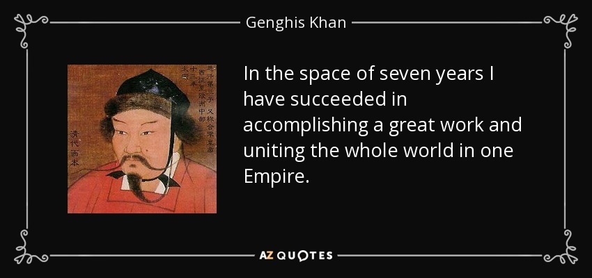 In the space of seven years I have succeeded in accomplishing a great work and uniting the whole world in one Empire. - Genghis Khan