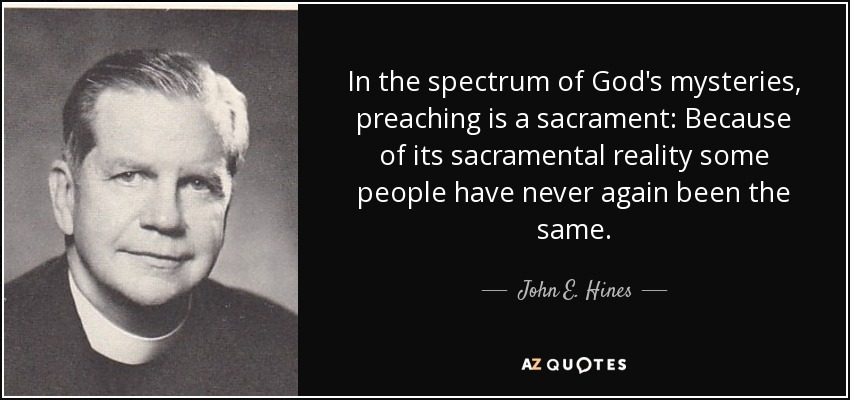 In the spectrum of God's mysteries, preaching is a sacrament: Because of its sacramental reality some people have never again been the same. - John E. Hines