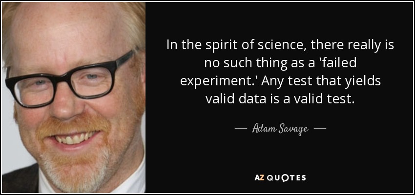 In the spirit of science, there really is no such thing as a 'failed experiment.' Any test that yields valid data is a valid test. - Adam Savage