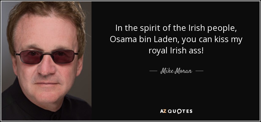 In the spirit of the Irish people, Osama bin Laden, you can kiss my royal Irish ass! - Mike Moran