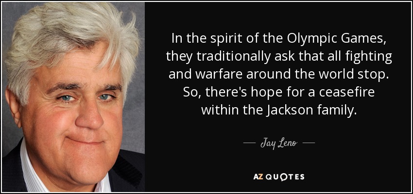 In the spirit of the Olympic Games, they traditionally ask that all fighting and warfare around the world stop. So, there's hope for a ceasefire within the Jackson family. - Jay Leno