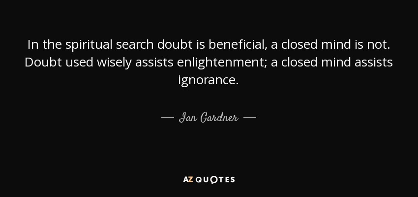 In the spiritual search doubt is beneficial, a closed mind is not. Doubt used wisely assists enlightenment; a closed mind assists ignorance. - Ian Gardner