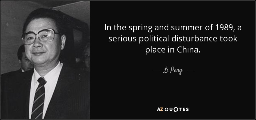 In the spring and summer of 1989, a serious political disturbance took place in China. - Li Peng