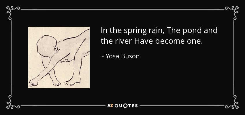 In the spring rain, The pond and the river Have become one. - Yosa Buson