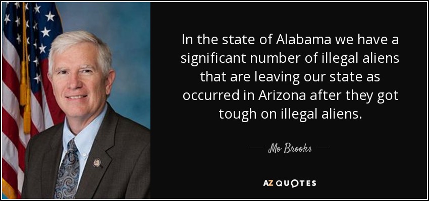 In the state of Alabama we have a significant number of illegal aliens that are leaving our state as occurred in Arizona after they got tough on illegal aliens. - Mo Brooks