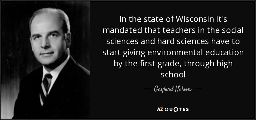 In the state of Wisconsin it's mandated that teachers in the social sciences and hard sciences have to start giving environmental education by the first grade, through high school - Gaylord Nelson