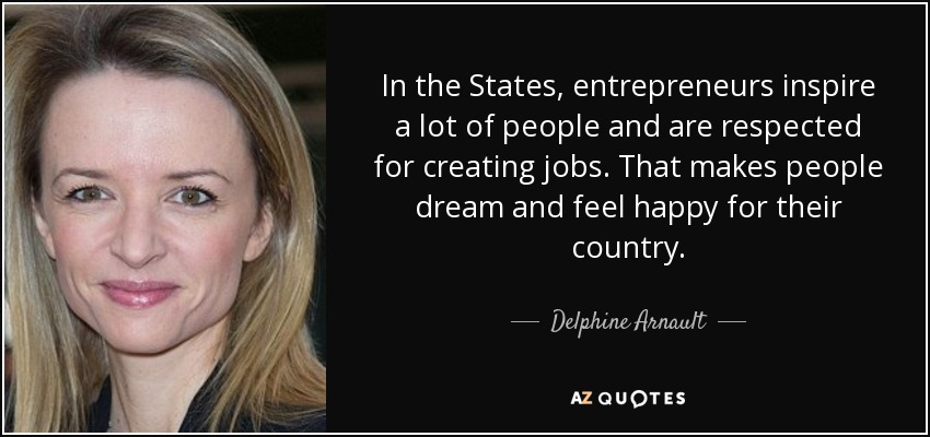 In the States, entrepreneurs inspire a lot of people and are respected for creating jobs. That makes people dream and feel happy for their country. - Delphine Arnault
