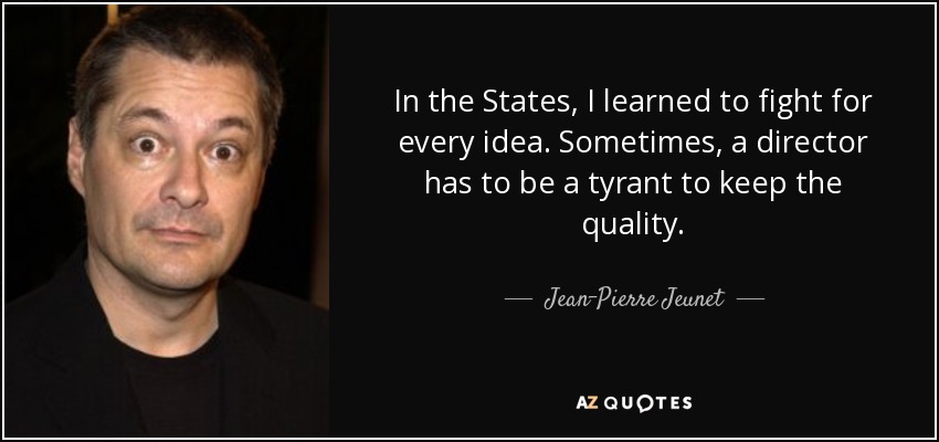 In the States, I learned to fight for every idea. Sometimes, a director has to be a tyrant to keep the quality. - Jean-Pierre Jeunet