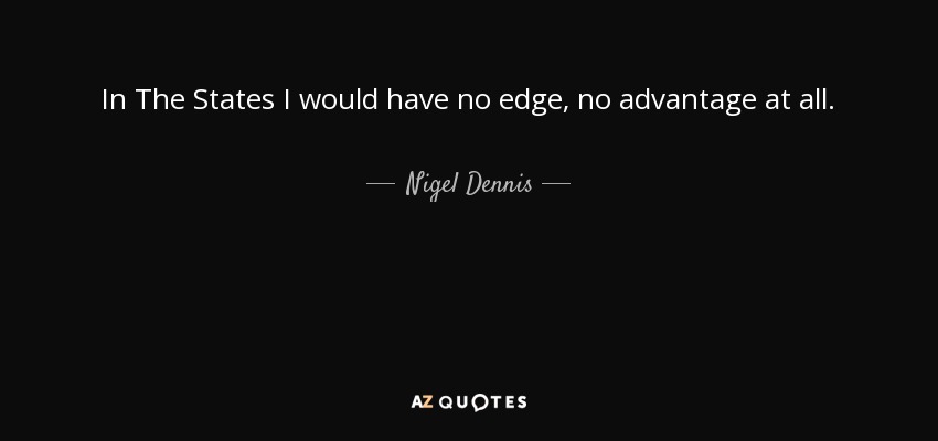 In The States I would have no edge, no advantage at all. - Nigel Dennis