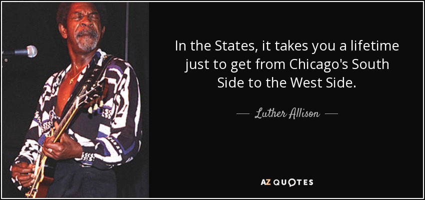 In the States, it takes you a lifetime just to get from Chicago's South Side to the West Side. - Luther Allison