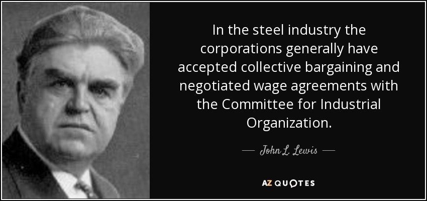 In the steel industry the corporations generally have accepted collective bargaining and negotiated wage agreements with the Committee for Industrial Organization. - John L. Lewis