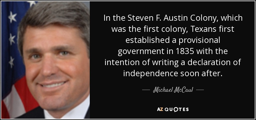 In the Steven F. Austin Colony, which was the first colony, Texans first established a provisional government in 1835 with the intention of writing a declaration of independence soon after. - Michael McCaul