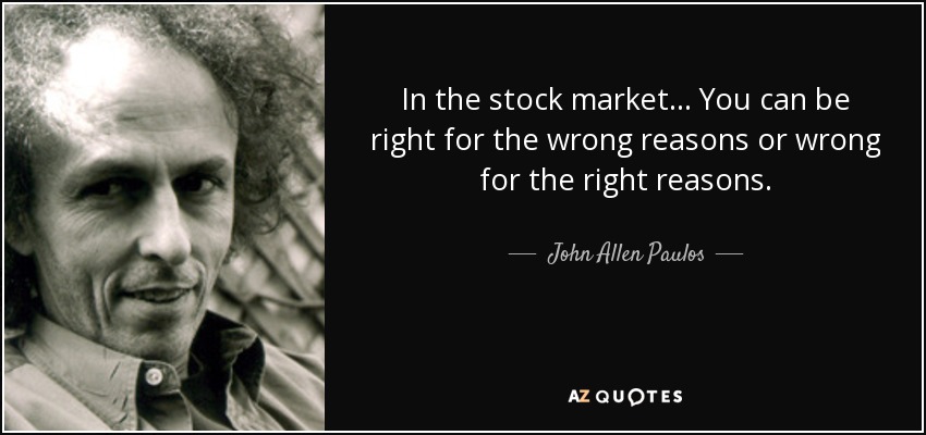In the stock market... You can be right for the wrong reasons or wrong for the right reasons. - John Allen Paulos