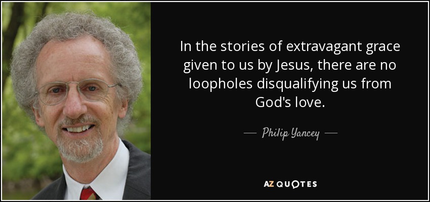 In the stories of extravagant grace given to us by Jesus, there are no loopholes disqualifying us from God's love. - Philip Yancey