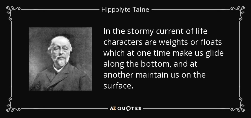 In the stormy current of life characters are weights or floats which at one time make us glide along the bottom, and at another maintain us on the surface. - Hippolyte Taine