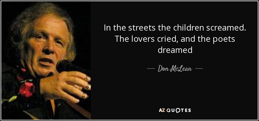 In the streets the children screamed. The lovers cried, and the poets dreamed - Don McLean