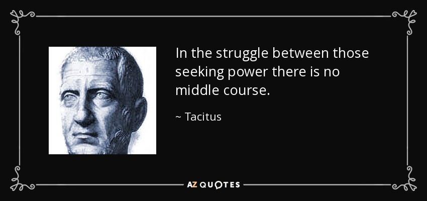 In the struggle between those seeking power there is no middle course. - Tacitus