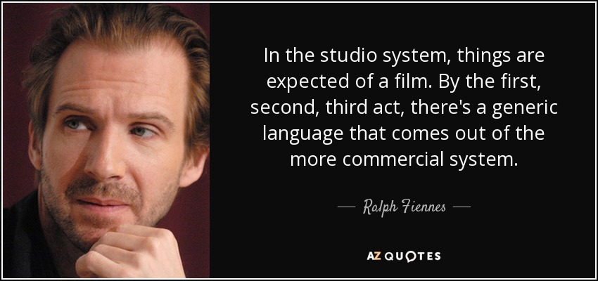 In the studio system, things are expected of a film. By the first, second, third act, there's a generic language that comes out of the more commercial system. - Ralph Fiennes