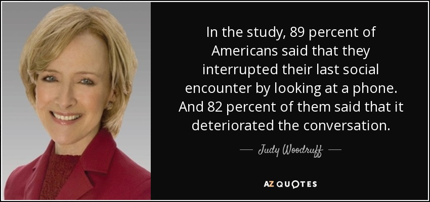 In the study, 89 percent of Americans said that they interrupted their last social encounter by looking at a phone. And 82 percent of them said that it deteriorated the conversation. - Judy Woodruff