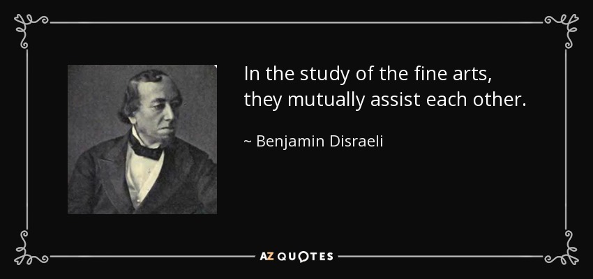 In the study of the fine arts, they mutually assist each other. - Benjamin Disraeli